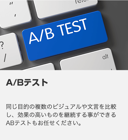 A/Bテスト 同じ目的の複数のビジュアルや文言を比較し、効果の高いものを継続する事ができるABテストもお任せください。