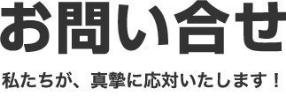 お問い合わせ 私たちが、真摯に対応いたします！