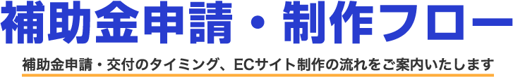 補助金申請・制作フロー 補助金申請・交付のタイミング、ECサイト制作の流れをご案内いたします