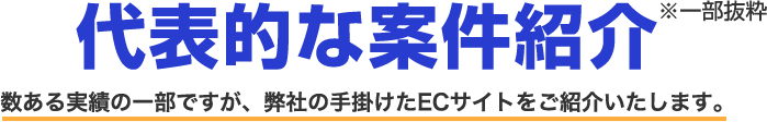 代表的な案件紹介 数ある実績の一部ですが、弊社の手掛けたECサイトをご紹介いたします。