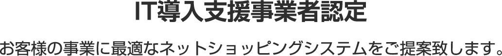 IT導入支援事業者認定 お客様の事業に最適なネットショッピングシステムをご提案致します。