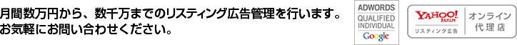 月間数万円から、数千万までのリスティング広告管理を行います。 お気軽にお問い合わせください。