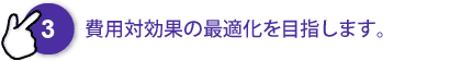 費用対効果の最適化を目指します。