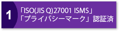 1.「ISO(JIS Q)27001 ISMS」「プライバシーマーク」認証済